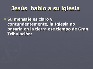 Jesús  hablo a su iglesia   Su mensaje es claro y contundentemente, la Iglesia no pasaría en la tierra ese tiempo de Gran Tribulación:   