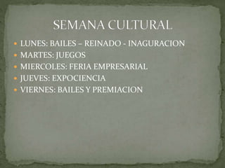  LUNES: BAILES – REINADO - INAGURACION 
 MARTES: JUEGOS 
 MIERCOLES: FERIA EMPRESARIAL 
 JUEVES: EXPOCIENCIA 
 VIERNES: BAILES Y PREMIACION 
 