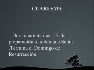 CUARESMA Dura cuarenta días . Es la preparación a la Semana Santa .Termina el Domingo de Resurrección.  