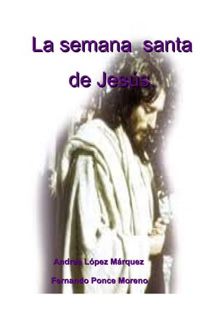 La semana santa
     de Jesús.




  Andrea López Márquez

 Fernando Ponce Moreno
 