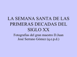LA SEMANA SANTA DE LAS PRIMERAS DECADAS DEL SIGLO XX Fotografias del gran maestro D.Juan José Serrano Gómez (q.e.p.d.) 