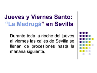 Jueves y Viernes Santo:
“La Madrugá” en Sevilla
 Durante toda la noche del jueves
 al viernes las calles de Sevilla se
 llenan de procesiones hasta la
 mañana siguiente.
 
