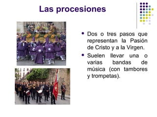 Las procesiones

            Dos o tres pasos que
             representan la Pasión
             de Cristo y a la Virgen.
            Suelen llevar una o
             varias    bandas      de
             música (con tambores
             y trompetas).
 