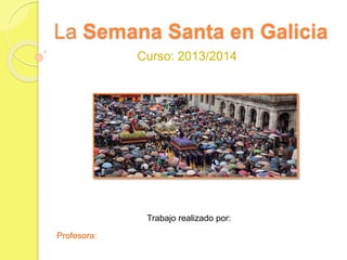 La Semana Santa en Galicia
Curso: 2013/2014
Trabajo realizado por:
Profesora:
 