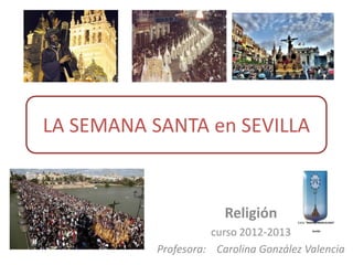LA SEMANA SANTA en SEVILLA


                        Religión      C.E.S. “MARÍA INMACULADA”



                     curso 2012-2013           Sevilla




           Profesora: Carolina González Valencia
 