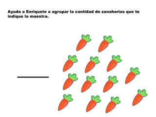 Ayuda a Enriquete a agrupar la cantidad de zanahorias que te
indique la maestra.




    ___
 
