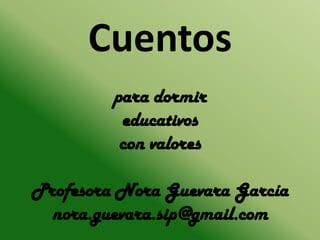 Cuentos
para dormir
educativos
con valores
Profesora Nora Guevara García
nora.guevara.sip@gmail.com

 