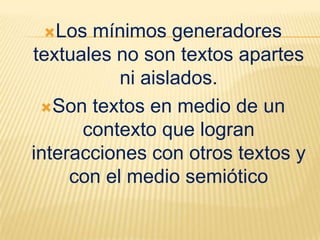Los  mínimos generadores
textuales no son textos apartes
           ni aislados.
 Son textos en medio de un
      contexto que logran
interacciones con otros textos y
     con el medio semiótico
 