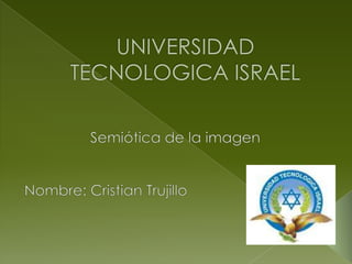 UNIVERSIDAD TECNOLOGICA ISRAEL Semiótica de la imagen Nombre: Cristian Trujillo 