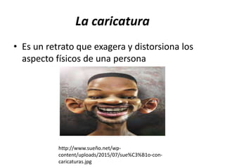 La caricatura
• Es un retrato que exagera y distorsiona los
aspecto físicos de una persona
http://www.sueño.net/wp-
content/uploads/2015/07/sue%C3%B1o-con-
caricaturas.jpg
 