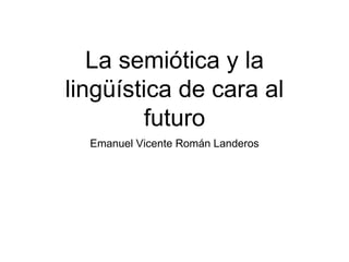 La semiótica y la
lingüística de cara al
futuro
Emanuel Vicente Román Landeros
 