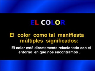EL COLOR
El color como tal manifiesta
    múltiples significados:
El color está directamente relacionado con el
    entorno en que nos encontramos .
 