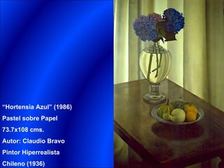 “Hortensia Azul” (1986)
Pastel sobre Papel
73.7x108 cms.
Autor: Claudio Bravo
Pintor Hiperrealista
Chileno (1936)
 