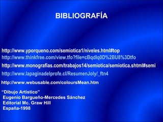 BIBLIOGRAFÍA



http://www.yporqueno.com/semiotica1/niveles.html#top
http://www.thinkfree.com/view.tfo?file=cBqdIq0D%2BU8%3Dtfo
http://www.monografias.com/trabajos14/semiotica/semiotica.shtml#semi
http://www.lapaginadelprofe.cl/ResumenJoly/_ftn4
http://www.webusable.com/coloursMean.htm

“Dibujo Artístico”
 Eugenio Bargueño-Mercedes Sánchez
 Editorial Mc. Graw Hill
 España-1998
 