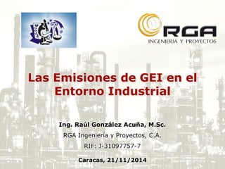 Las Emisiones de GEI en el
Entorno Industrial
Ing. Raúl González Acuña, M.Sc.
RGA Ingeniería y Proyectos, C.A.
RIF: J-31097757-7
Caracas, 21/11/2014
 