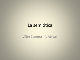 La semiótica
Vélez Zamora Iris Abigail
 