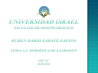 UNIVERSIDAD ISRAEL       FACULTAD DE DISEÑO GRÁFICORUBÉN DARÍO ZÁRATE ZAPATATema: La  Semiótica de la Imagen5to “A”30:04:2010 