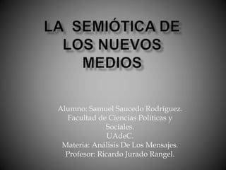 Alumno: Samuel Saucedo Rodríguez.
Facultad de Ciencias Políticas y
Sociales.
UAdeC.
Materia: Análisis De Los Mensajes.
Profesor: Ricardo Jurado Rangel.
 