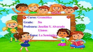Curso: Gramática
Grado: 5to
Profesora: Joselim Y. Alvarado
Llanos
Tema: La Semántica
 