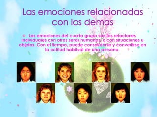Las emociones relacionadas con los demasLas emociones del cuarto grupo son las relaciones individuales con otros seres humanos, o con situaciones u objetos. Con el tiempo, puede consolidarse y convertirse en la actitud habitual de una persona.