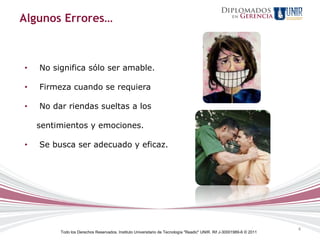 Algunos Errores…



•   No significa sólo ser amable.

•   Firmeza cuando se requiera

•   No dar riendas sueltas a los

    sentimientos y emociones.

•   Se busca ser adecuado y eficaz.




                                                                                                                      4
         Todo los Derechos Reservados. Instituto Universitario de Tecnología "Readic" UNIR. Rif J-30001989-6 © 2011
 