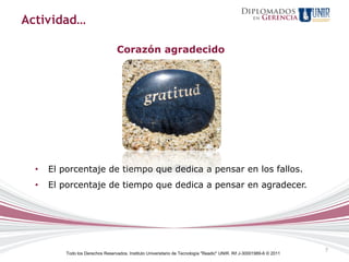 Actividad…

                                   Corazón agradecido




  •   El porcentaje de tiempo que dedica a pensar en los fallos.
  •   El porcentaje de tiempo que dedica a pensar en agradecer.




                                                                                                                       7
          Todo los Derechos Reservados. Instituto Universitario de Tecnología "Readic" UNIR. Rif J-30001989-6 © 2011
 