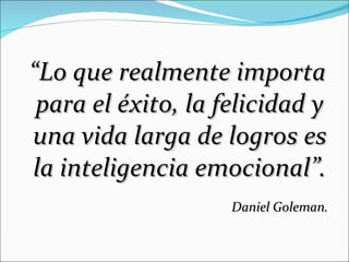 “ Lo que realmente importa para el éxito, la felicidad y una vida larga de logros es la inteligencia emocional”. Daniel Goleman. 