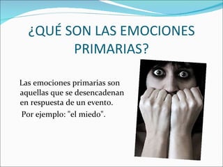 ¿QUÉ SON LAS EMOCIONES PRIMARIAS? Las emociones primarias son aquellas que se desencadenan en respuesta de un evento.  Por ejemplo: "el miedo".  