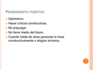 PENSAMIENTO POSITIVO
 Optimismo.
 Hacer críticas constructivas.
 No prejuzgar.
 No tiene miedo del futuro.
 Cuando habla de otras personas lo hace
constructivamente o elogios sinceros.
 
