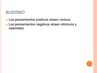 BUDISMO
 Los pensamientos positivos atraen ventura.
 Los pensamientos negativos atraen infortunio y
calamidad.
 