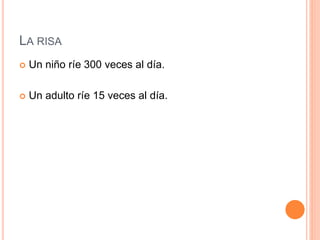 LA RISA
 Un niño ríe 300 veces al día.
 Un adulto ríe 15 veces al día.
 