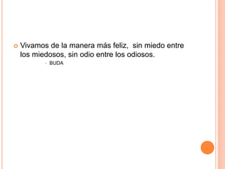  Vivamos de la manera más feliz, sin miedo entre
los miedosos, sin odio entre los odiosos.
 BUDA
 