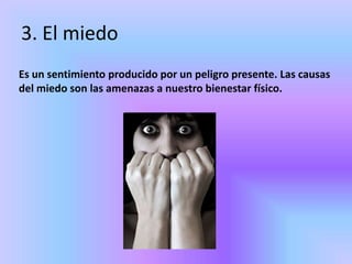 3. El miedo
Es un sentimiento producido por un peligro presente. Las causas
del miedo son las amenazas a nuestro bienestar físico.
 