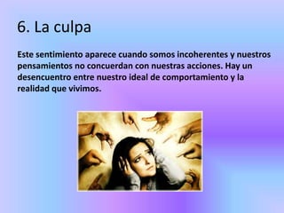 6. La culpa
Este sentimiento aparece cuando somos incoherentes y nuestros
pensamientos no concuerdan con nuestras acciones. Hay un
desencuentro entre nuestro ideal de comportamiento y la
realidad que vivimos.
 