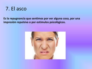 7. El asco
Es la repugnancia que sentimos por ver alguna cosa, por una
impresión repulsiva o por estímulos psicológicos.
 