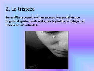 2. La tristeza
Se manifiesta cuando vivimos sucesos desagradables que
originan disgusto o melancolía, por la pérdida de trabajo o el
fracaso de una actividad.
 