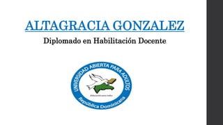 ALTAGRACIA GONZALEZ
Diplomado en Habilitación Docente
 
