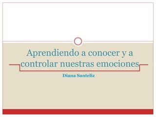 Aprendiendo a conocer y a
controlar nuestras emociones
Diana Santeliz
 