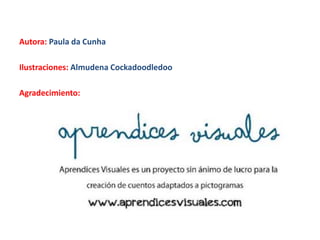 Autora: Paula da Cunha
Ilustraciones: Almudena Cockadoodledoo
Colección de cuentos con pictogramas APRENDE:
http://www.aprendicesvisuales.org/cuentos/aprende/
Agradecimiento: