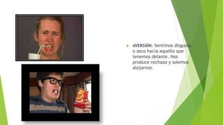  AVERSIÓN: Sentimos disgusto
o asco hacia aquello que
tenemos delante. Nos
produce rechazo y solemos
alejarnos.
 