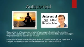 El autocontrol es la "competencia emocional" que nos permite gestionar las emociones y
sentimientos y decidir cómo expresarlos. No es necesario manifestar todas las emociones pero
tampoco es necesario esconderlas o negarlas.
Las personas emocionalmente inteligentes expresan los sentimientos que son importantes y
manejan de manera positiva aquellas emociones que no pueden exteriorizar.
 