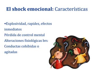 El shock emocional: Características

•Explosividad, rapidez, efectos
inmediatos
Pérdida de control mental
Alteraciones fisiológicas bruscas
Conductas cohibidas o
agitadas
 