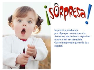 Impresión producida
por algo que no se esperaba.
Asombro, sentimiento experime
ntado al ser sorprendido.
Gusto inesperado que se le da a
alguien.
 