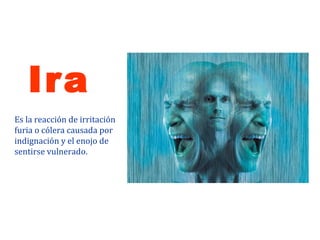 Ira
Es la reacción de irritación
furia o cólera causada por
indignación y el enojo de
sentirse vulnerado.
 