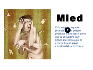 Mied
 o
Es la respuesta que se
produce por un peligro
presente o inminente, por lo
que se encuentra muy
ligado al estímulo que lo
genera. Es una señal
emocional de advertencia.
 