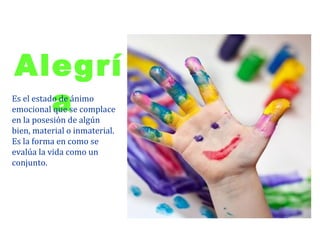 Alegrí
  a
Es el estado de ánimo
emocional que se complace
en la posesión de algún
bien, material o inmaterial.
Es la forma en como se
evalúa la vida como un
conjunto.
 