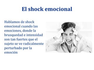 El shock emocional

Hablamos de shock
emocional cuando las
emociones, donde la
brusquedad e intensidad
son tan fuertes que el
sujeto se ve radicalmente
perturbado por la
emoción
 