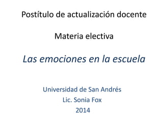 Postítulo de actualización docente

Materia electiva

Las emociones en la escuela
Universidad de San Andrés
Lic. Sonia Fox
2014

 