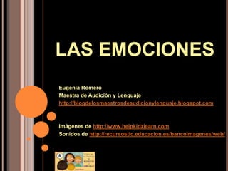 LAS EMOCIONES
Eugenia Romero
Maestra de Audición y Lenguaje
http://blogdelosmaestrosdeaudicionylenguaje.blogspot.com



Imágenes de http://www.helpkidzlearn.com
Sonidos de http://recursostic.educacion.es/bancoimagenes/web/
 