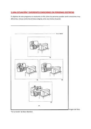5.UNA SITUACIÓN Y DIFERENTES EMOCIONES EN PERSONAS DISTINTAS 
El objetivo de este programa es mostrarle al niño cómo las personas pueden sentir emociones muy diferentes, incluso contrarias (tristeza-alegría), ante una misma situación. 
Imagen del libro “En la mente” de Marc Monfort.  